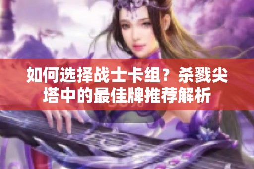 如何選擇戰(zhàn)士卡組？殺戮尖塔中的最佳牌推薦解析