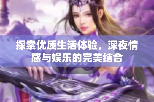 探索優(yōu)質(zhì)生活體驗，深夜情感與娛樂的完美結(jié)合