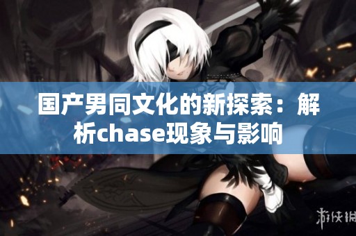 國產(chǎn)男同文化的新探索：解析chase現(xiàn)象與影響