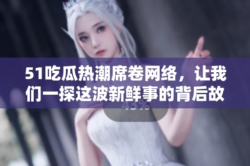 51吃瓜熱潮席卷網(wǎng)絡(luò)，讓我們一探這波新鮮事的背后故事