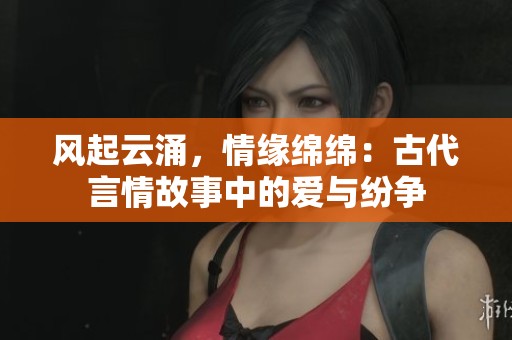 風(fēng)起云涌，情緣綿綿：古代言情故事中的愛與紛爭