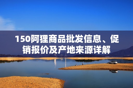 150阿貍商品批發(fā)信息、促銷報(bào)價(jià)及產(chǎn)地來(lái)源詳解