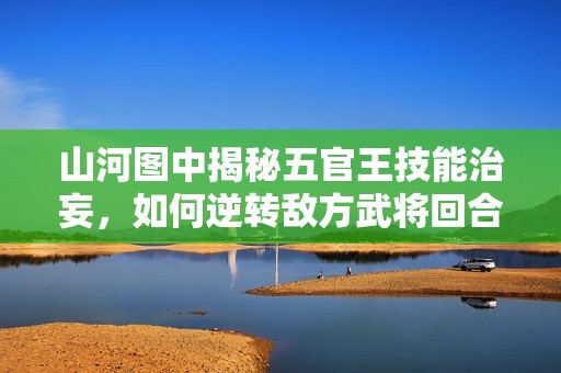 山河圖中揭秘五官王技能治妄，如何逆轉(zhuǎn)敵方武將回合戰(zhàn)局