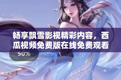 暢享飄雪影視精彩內容，西瓜視頻免費版在線免費觀看