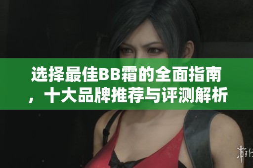 選擇最佳BB霜的全面指南，十大品牌推薦與評測解析