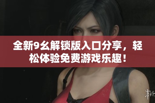 全新9幺解鎖版入口分享，輕松體驗(yàn)免費(fèi)游戲樂趣！