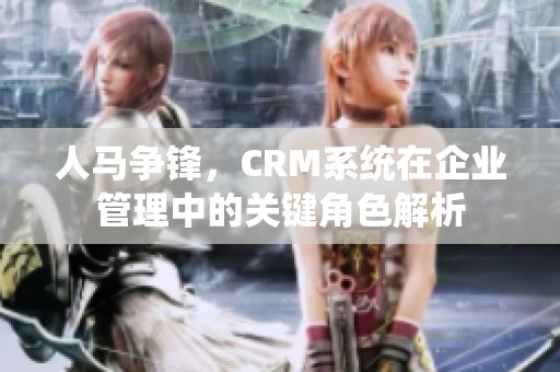 人馬爭鋒，CRM系統(tǒng)在企業(yè)管理中的關鍵角色解析