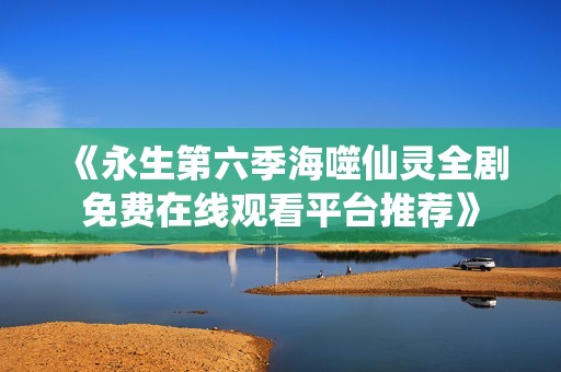 《永生第六季海噬仙靈全劇免費在線觀看平臺推薦》