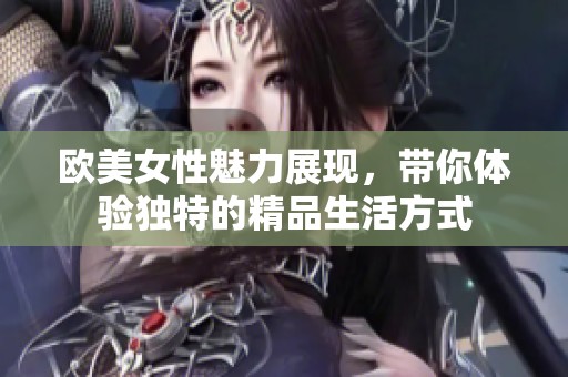 歐美女性魅力展現(xiàn)，帶你體驗(yàn)獨(dú)特的精品生活方式