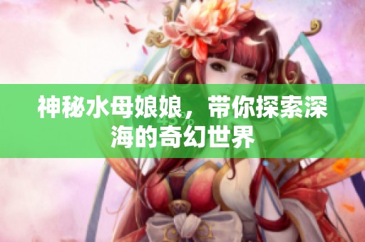 神秘水母娘娘，帶你探索深海的奇幻世界