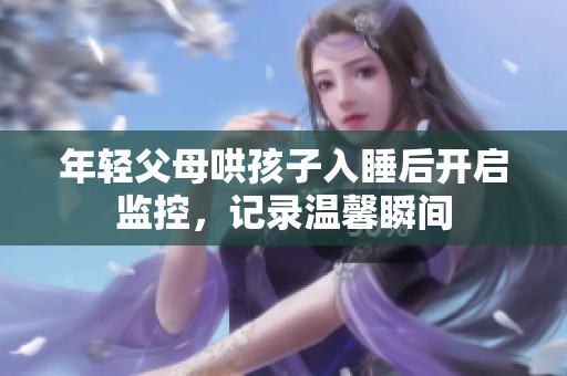 年輕父母哄孩子入睡后開啟監(jiān)控，記錄溫馨瞬間