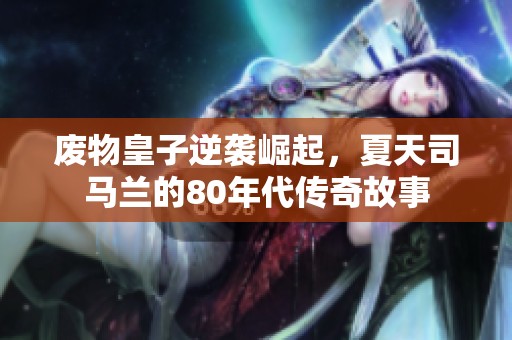 廢物皇子逆襲崛起，夏天司馬蘭的80年代傳奇故事