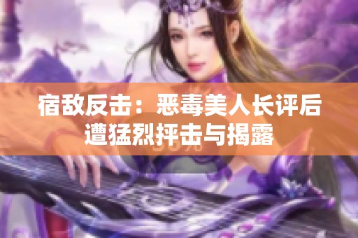 宿敵反擊：惡毒美人長(zhǎng)評(píng)后遭猛烈抨擊與揭露