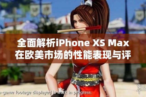全面解析iPhone XS Max在歐美市場(chǎng)的性能表現(xiàn)與評(píng)測(cè)結(jié)果