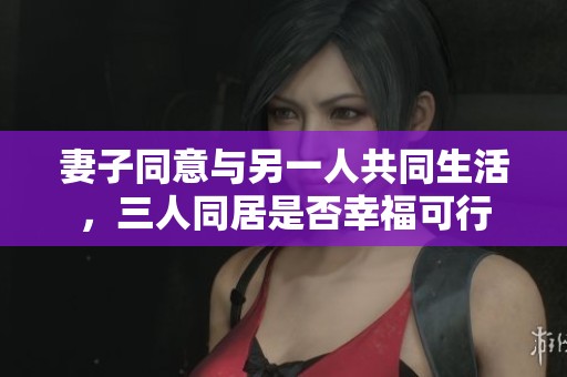 妻子同意與另一人共同生活，三人同居是否幸?？尚? title=