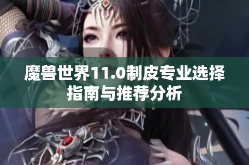 魔獸世界11.0制皮專業(yè)選擇指南與推薦分析