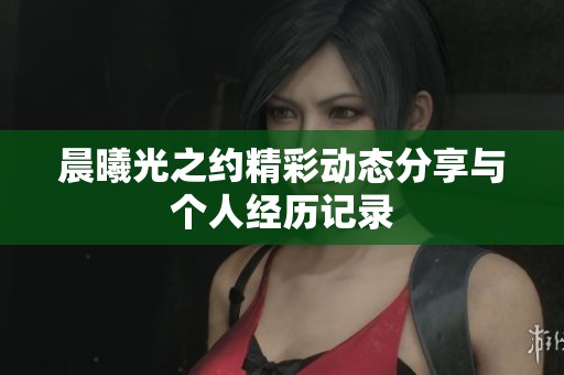 晨曦光之約精彩動(dòng)態(tài)分享與個(gè)人經(jīng)歷記錄