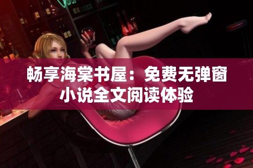 暢享海棠書屋：免費無彈窗小說全文閱讀體驗