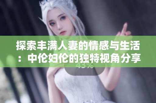 探索豐滿人妻的情感與生活：中倫婦倫的獨特視角分享
