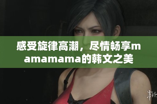 感受旋律高潮，盡情暢享mamamama的韓文之美