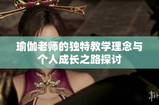 瑜伽老師的獨(dú)特教學(xué)理念與個(gè)人成長之路探討