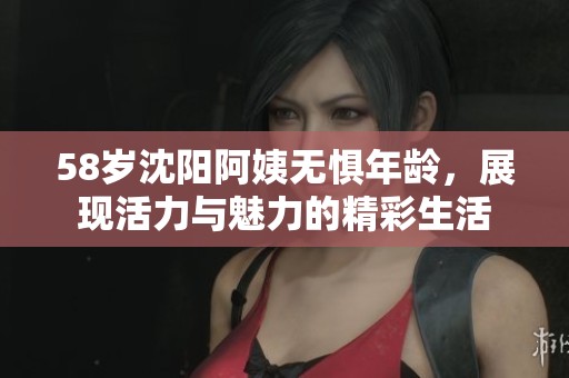 58歲沈陽阿姨無懼年齡，展現(xiàn)活力與魅力的精彩生活