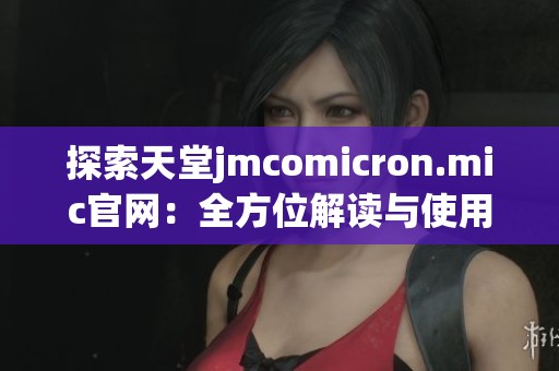 探索天堂jmcomicron.mic官網(wǎng)：全方位解讀與使用指南