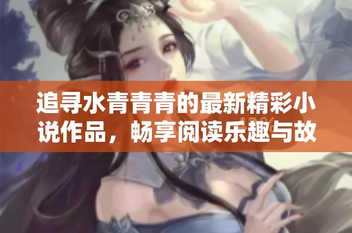 追尋水青青青的最新精彩小說作品，暢享閱讀樂趣與故事魅力
