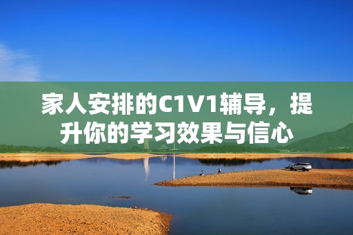 家人安排的C1V1輔導(dǎo)，提升你的學(xué)習(xí)效果與信心