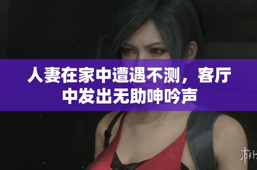 人妻在家中遭遇不測，客廳中發(fā)出無助呻吟聲