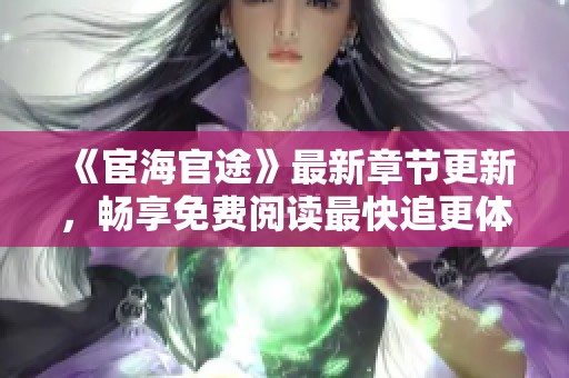 《宦海官途》最新章節(jié)更新，暢享免費(fèi)閱讀最快追更體驗(yàn)