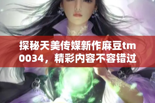 探秘天美傳媒新作麻豆tm0034，精彩內(nèi)容不容錯過