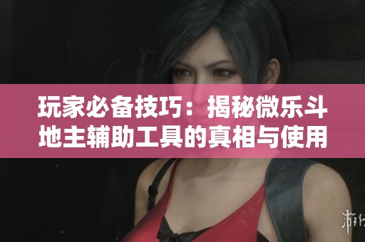 玩家必備技巧：揭秘微樂斗地主輔助工具的真相與使用方法