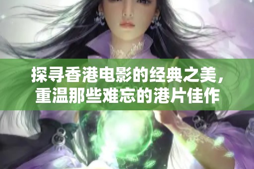 探尋香港電影的經(jīng)典之美，重溫那些難忘的港片佳作