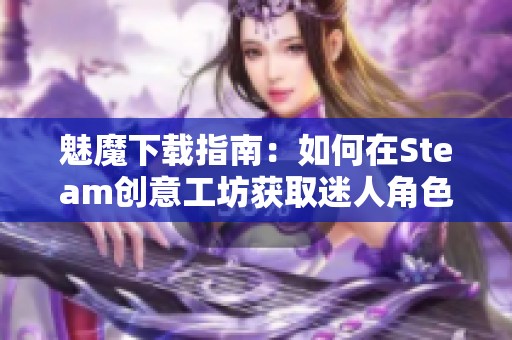 魅魔下載指南：如何在Steam創(chuàng)意工坊獲取迷人角色和資源