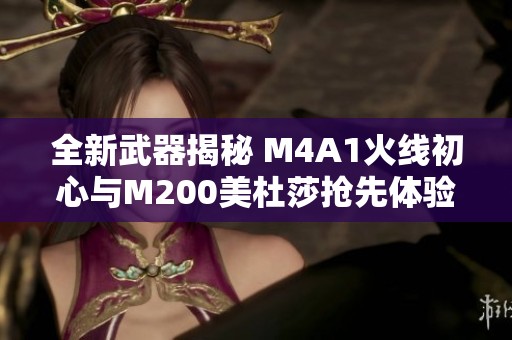 全新武器揭秘 M4A1火線初心與M200美杜莎搶先體驗分析