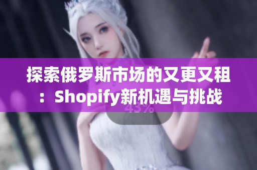探索俄羅斯市場(chǎng)的又更又租：Shopify新機(jī)遇與挑戰(zhàn)