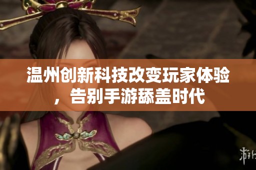 溫州創(chuàng)新科技改變玩家體驗(yàn)，告別手游舔蓋時(shí)代