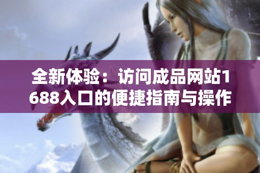 全新體驗(yàn)：訪問(wèn)成品網(wǎng)站1688入口的便捷指南與操作步驟