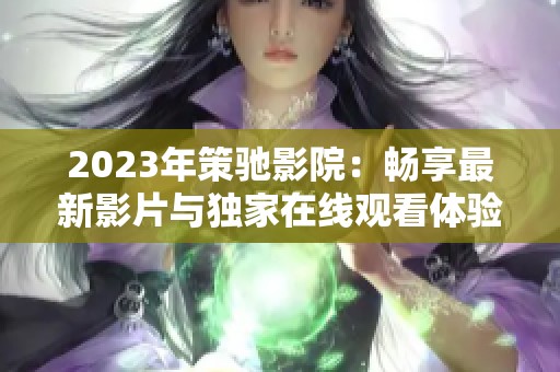 2023年策馳影院：暢享最新影片與獨家在線觀看體驗