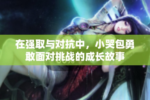 在強(qiáng)取與對(duì)抗中，小哭包勇敢面對(duì)挑戰(zhàn)的成長故事