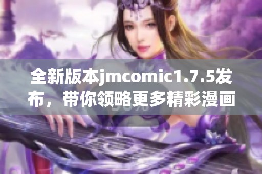 全新版本jmcomic1.7.5發(fā)布，帶你領(lǐng)略更多精彩漫畫體驗