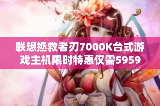 聯(lián)想拯救者刃7000K臺式游戲主機限時特惠僅需5959元