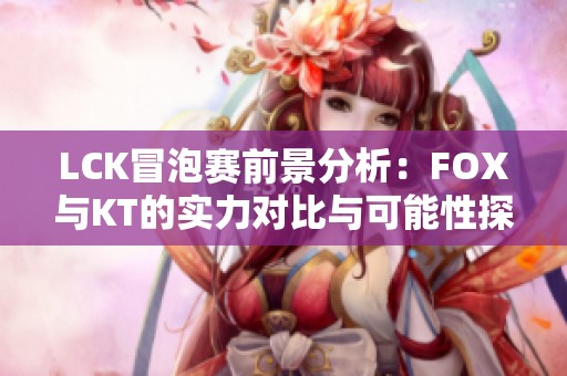 LCK冒泡賽前景分析：FOX與KT的實(shí)力對(duì)比與可能性探討