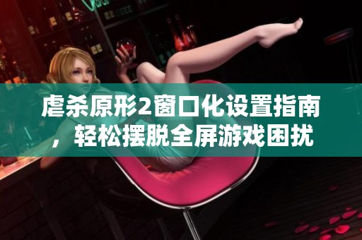 虐殺原形2窗口化設(shè)置指南，輕松擺脫全屏游戲困擾