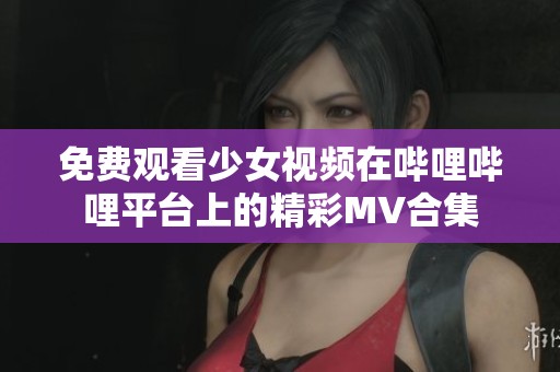 免費觀看少女視頻在嗶哩嗶哩平臺上的精彩MV合集