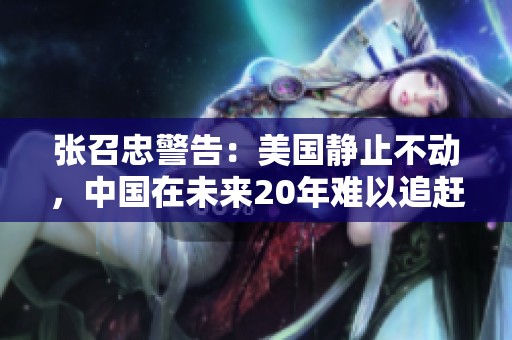 張召忠警告：美國(guó)靜止不動(dòng)，中國(guó)在未來(lái)20年難以追趕