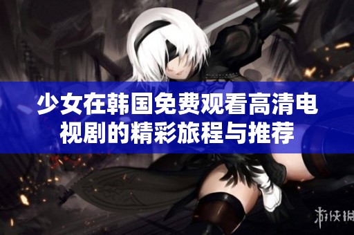 少女在韓國免費觀看高清電視劇的精彩旅程與推薦