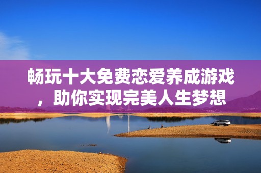 暢玩十大免費(fèi)戀愛養(yǎng)成游戲，助你實(shí)現(xiàn)完美人生夢(mèng)想