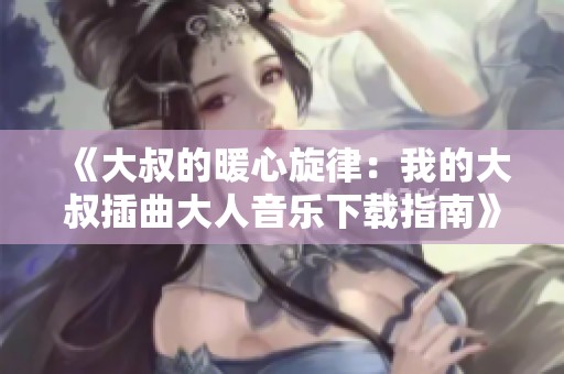 《大叔的暖心旋律：我的大叔插曲大人音樂下載指南》